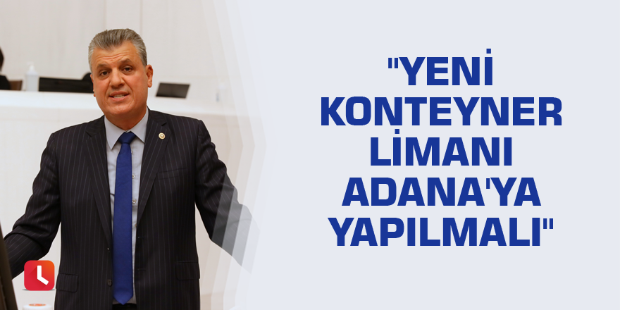 "Yeni konteyner limanı Adana'ya yapılmalı"