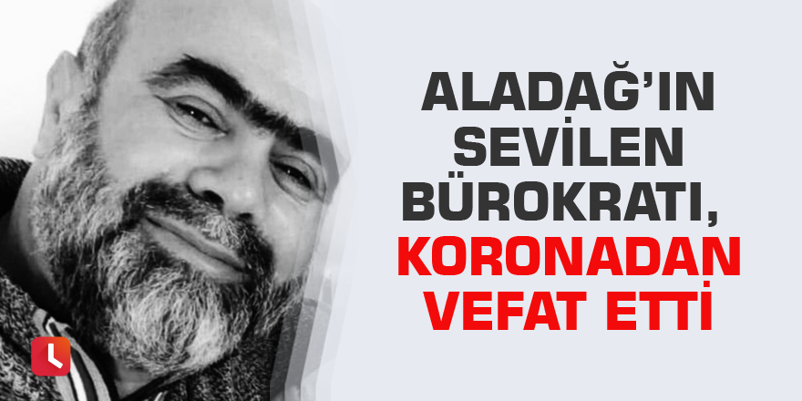 Aladağ’ın sevilen bürokratı, koronadan vefat etti
