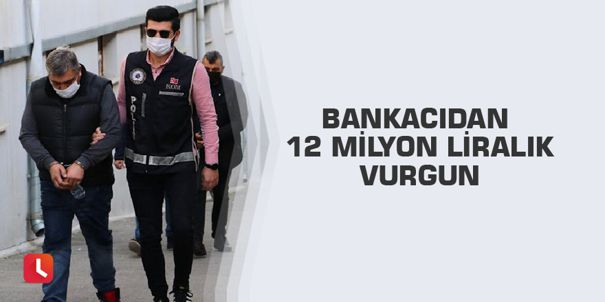 Bankacıdan 12 milyon liralık vurgun