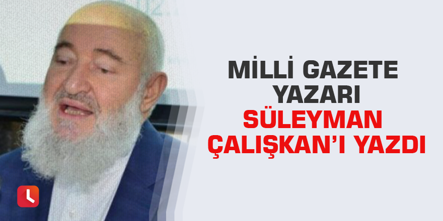 Milli Gazete yazarı Süleyman Çalışkan’ı yazdı