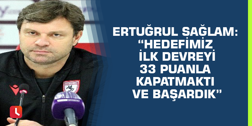 Ertuğrul Sağlam: “Hedefimiz ilk devreyi 33 puanla kapatmaktı ve başardık”