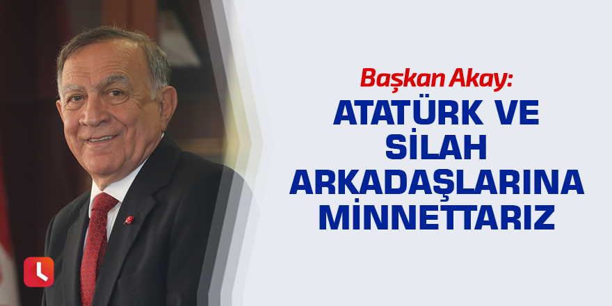 “Atatürk ve silah arkadaşlarına minnettarız”