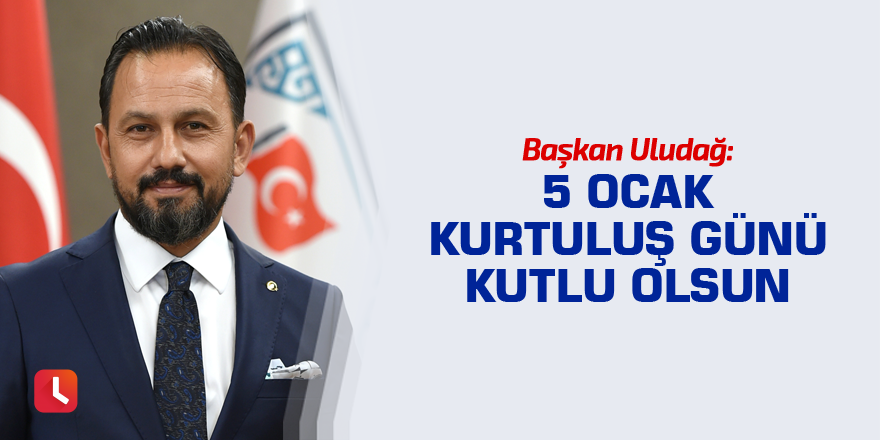Başkan Uludağ: 5 Ocak kurtuluş günü kutlu olsun