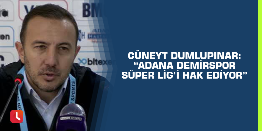 Cüneyt Dumlupınar: “Adana Demirspor Süper Lig’i hak ediyor”