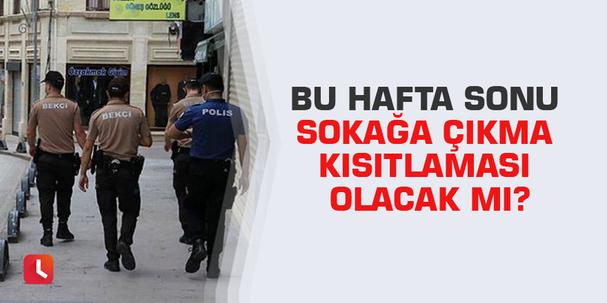 Bu hafta sonu sokağa çıkma kısıtlaması olacak mı?