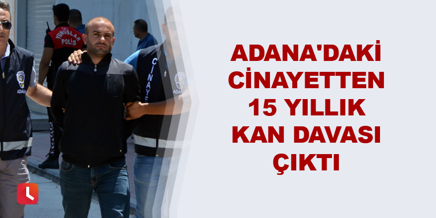 Adana'daki cinayetten 15 yıllık kan davası çıktı