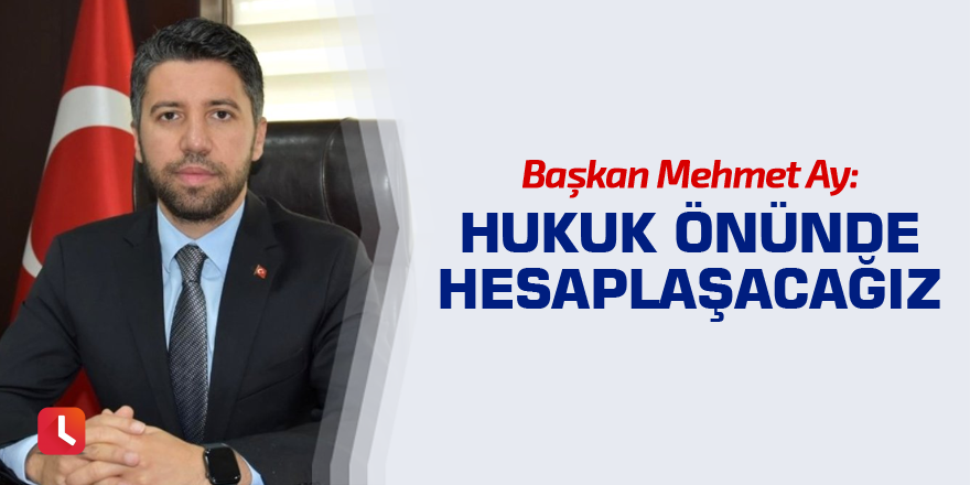 Başkan Mehmet Ay: Hukuk önünde hesaplaşacağız