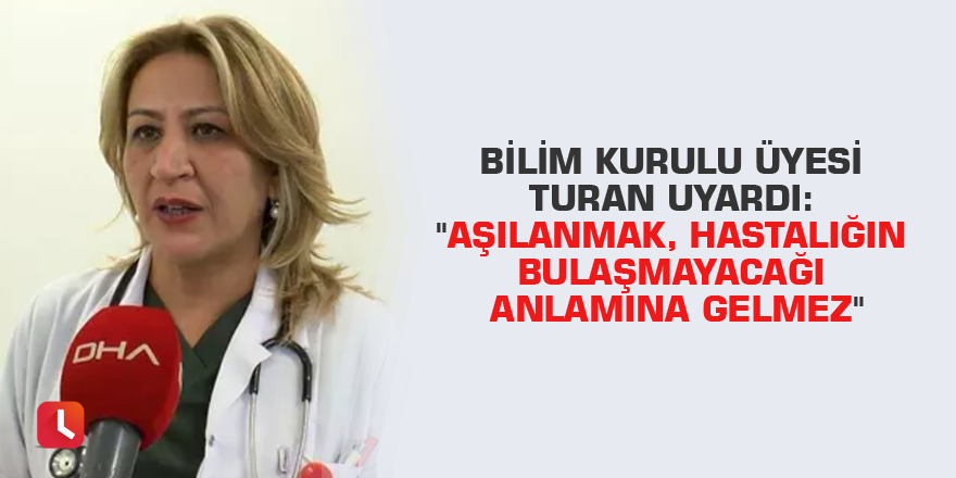 Bilim Kurulu üyesi Turan uyardı: "Aşılanmak, hastalığın bulaşmayacağı anlamına gelmez"