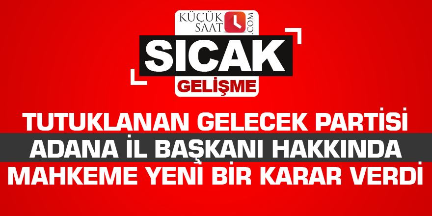 Tutuklanan Gelecek Partisi Adana il Başkanı hakkında mahkeme yeni bir karar verdi