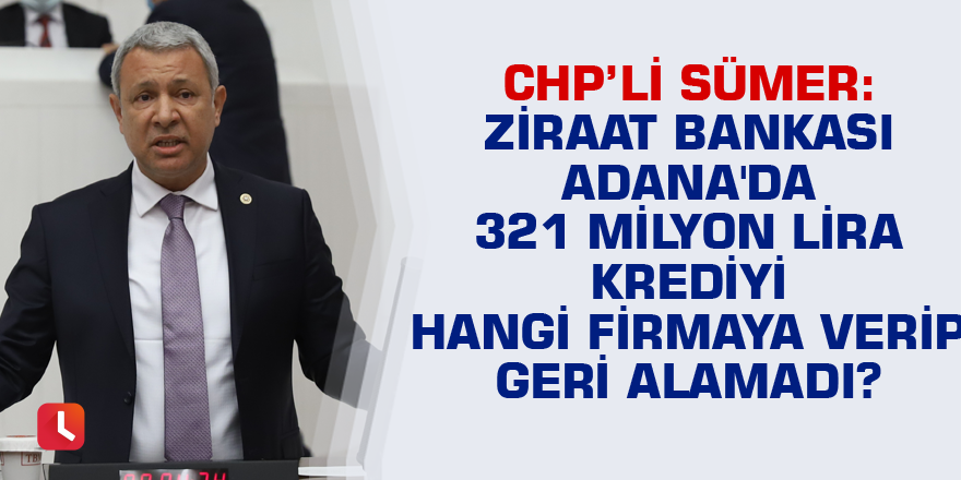 Sümer: Ziraat Bankası Adana'da 321 milyon lira krediyi hangi firmaya verip geri alamadı?