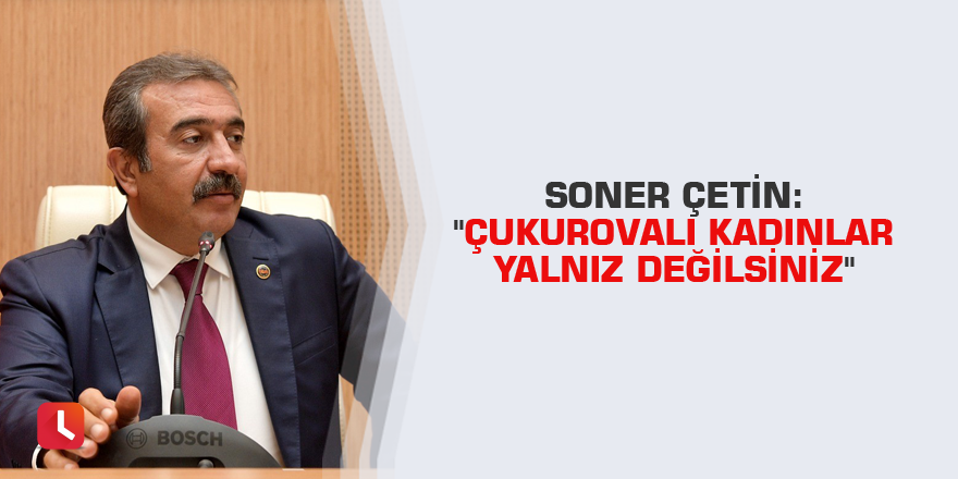 Soner Çetin: "Çukurovalı kadınlar yalnız değilsiniz"