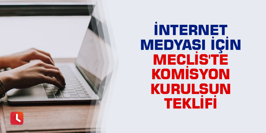 İnternet medyası için Meclis'te komisyon kurulsun teklifi