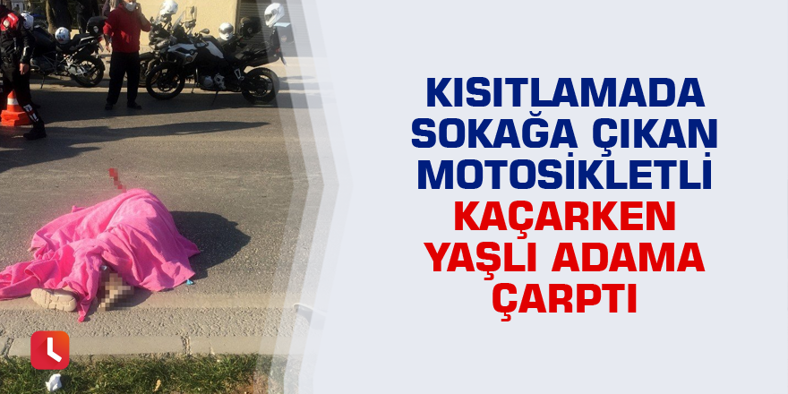 Kısıtlamada sokağa çıkan motosikletli kaçarken yaşlı adama çarptı
