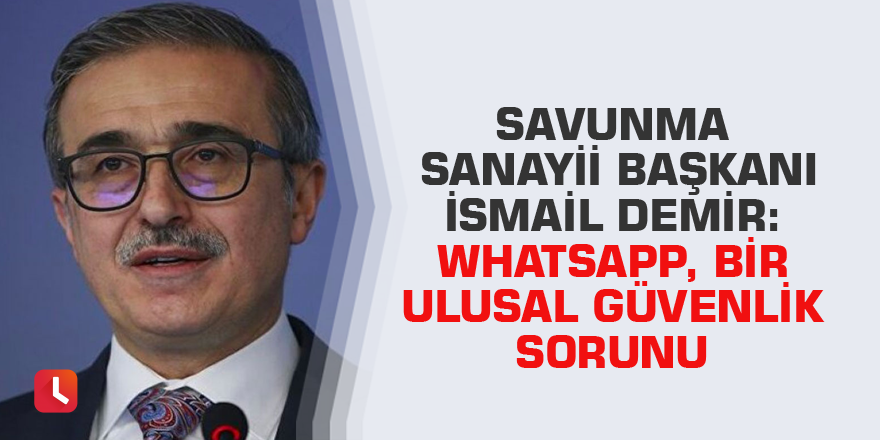 Savunma Sanayii Başkanı İsmail Demir: WhatsApp, bir ulusal güvenlik sorunu