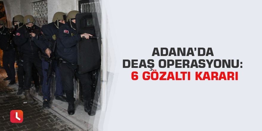 Adana’da DEAŞ operasyonu: 6 gözaltı kararı
