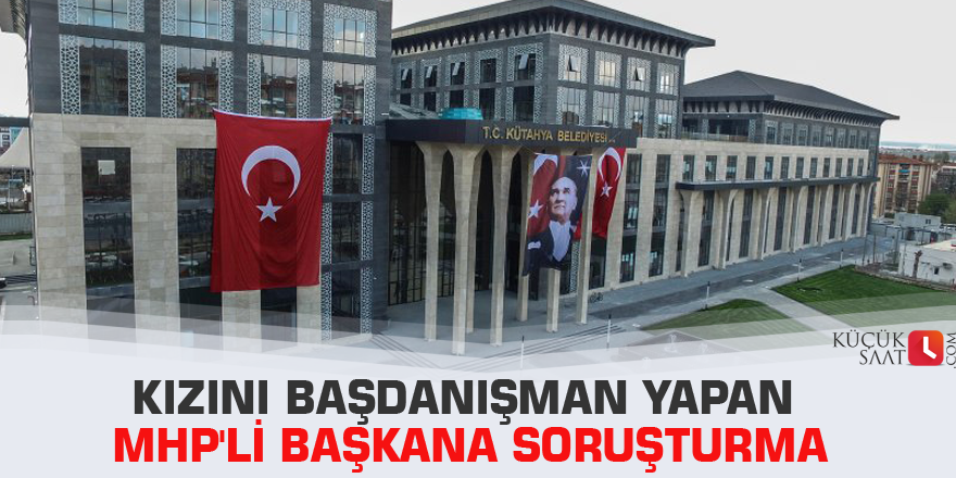 Kızını başdanışman yapan MHP'li başkana soruşturma