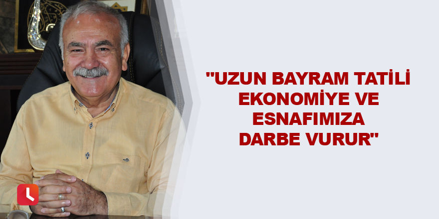 "Uzun bayram tatili ekonomiye ve esnafımıza darbe vurur"