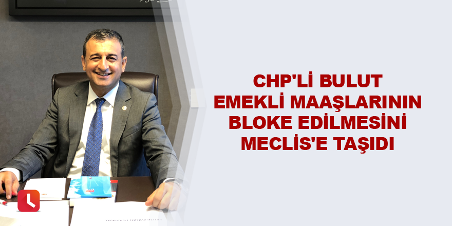 CHP'li Bulut emekli maaşlarının bloke edilmesini Meclis'e taşıdı