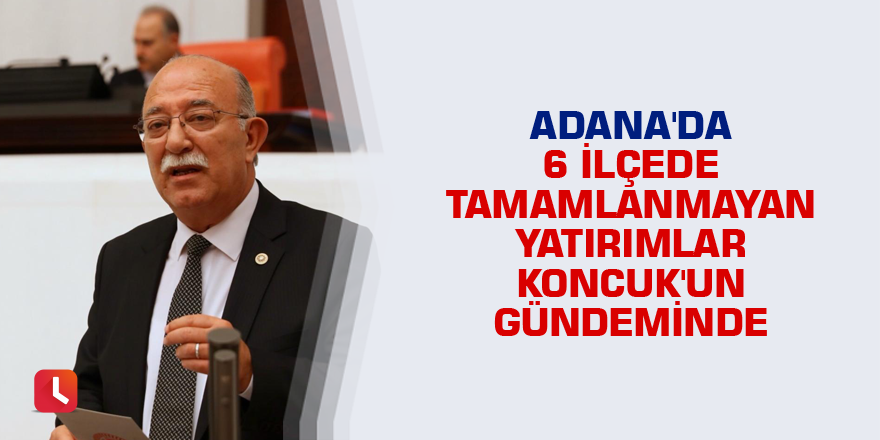 Adana'da 6 ilçede tamamlanmayan yatırımlar Koncuk'un gündeminde