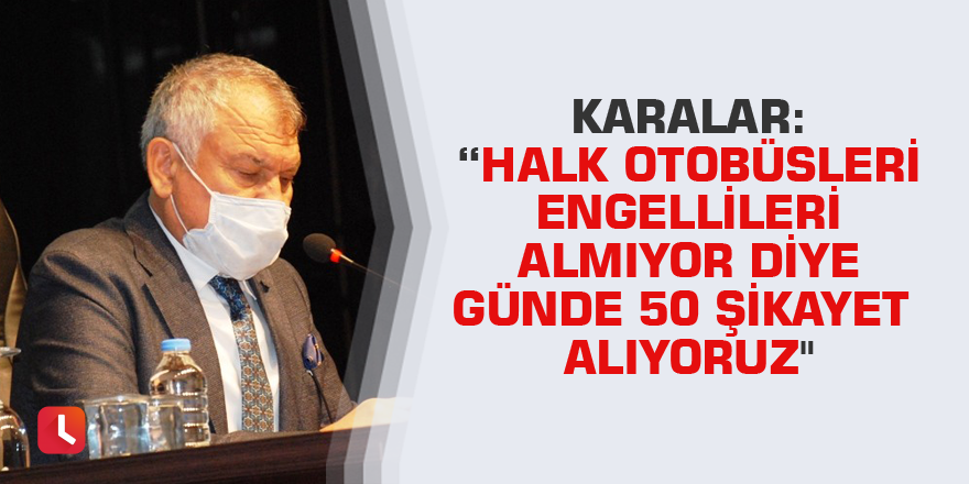 Karalar: "Halk otobüsleri engellileri almıyor diye günde 50 şikayet alıyoruz"