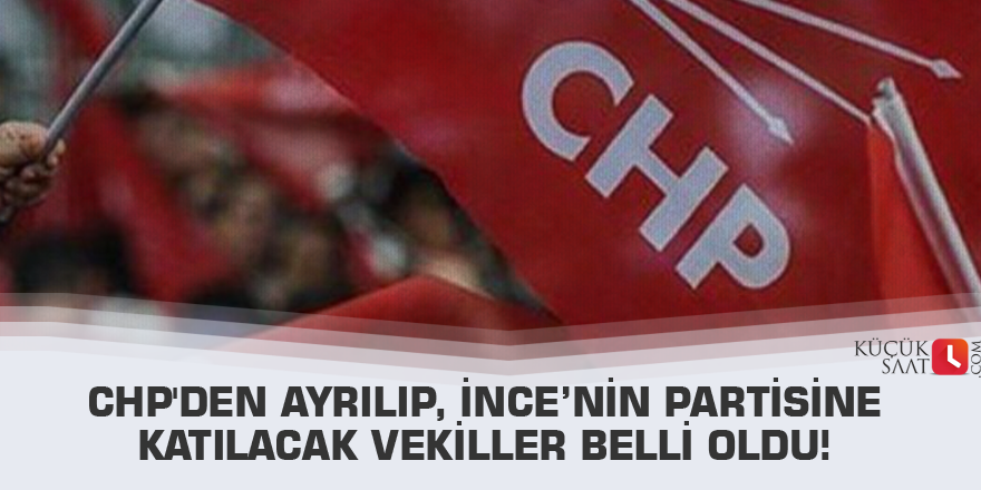 CHP'den ayrılıp, İnce’nin partisine katılacak vekiller belli oldu!
