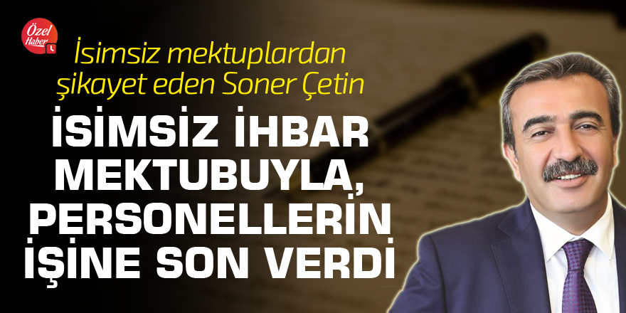 İsimsiz mektuplardan şikayet eden Soner Çetin, isimsiz ihbar mektubuyla, personellerin işine son verdi