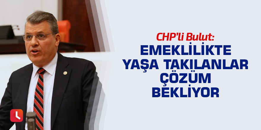 "Emeklilikte Yaşa Takılanlar çözüm bekliyor"