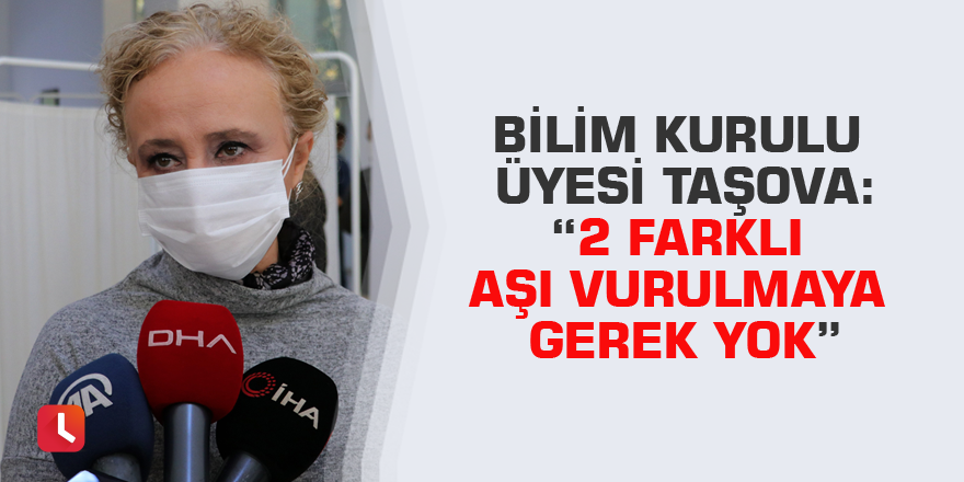 Bilim Kurulu Üyesi Taşova: “2 farklı aşı vurulmaya gerek yok”