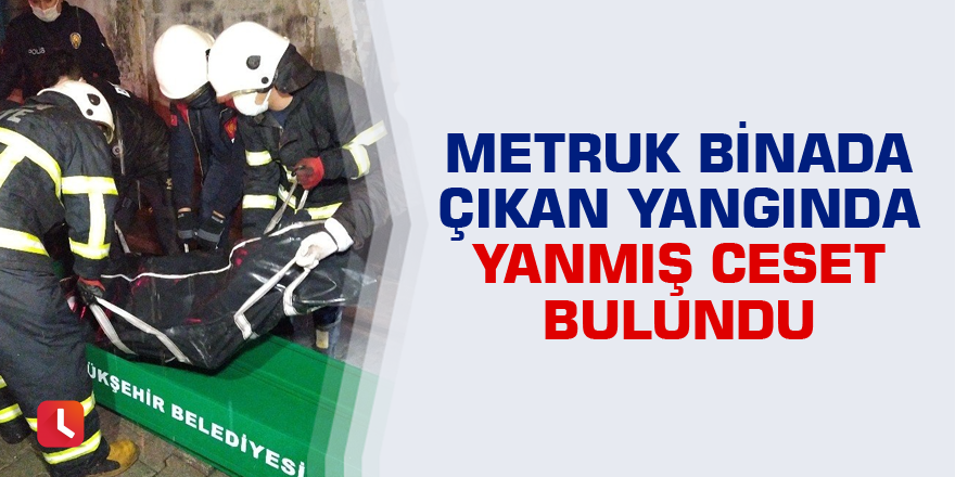 Metruk binada çıkan yangında içeride yanmış ceset bulundu