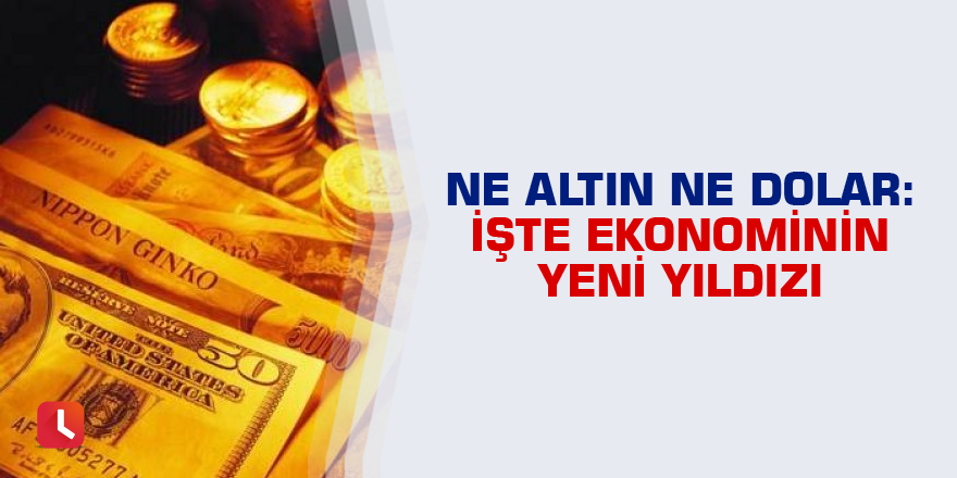 Ne altın ne dolar: İşte ekonominin yeni yıldızı