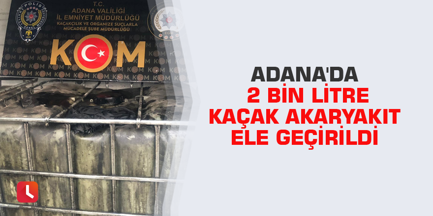 Adana'da 2 bin litre kaçak akaryakıt ele geçirildi