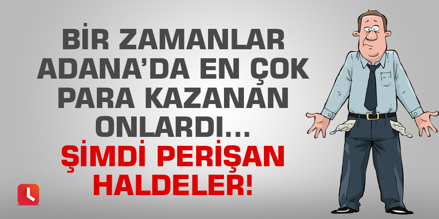 Bir zamanlar Adana'da en çok para kazanan onlardı... Şimdi perişan haldeler!
