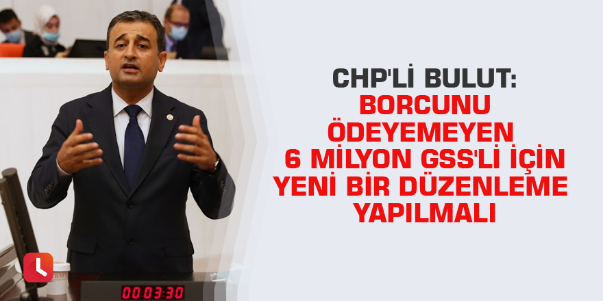CHP'li Bulut: Borcunu ödeyemeyen 6 milyon GSS'li için yeni bir düzenleme yapılmalı