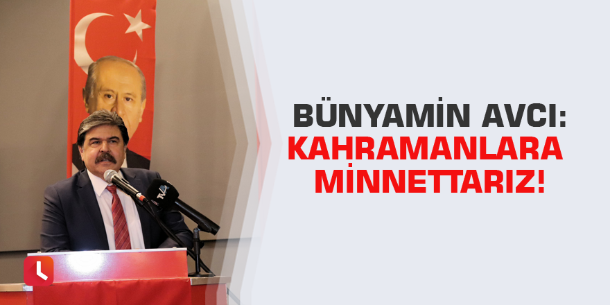 Bünyamin AVCI: Kahramanlara minnettarız!