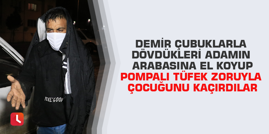 Demir çubuklarla dövdükleri adamın arabasına el koyup pompalı tüfek zoruyla çocuğunu kaçırdılar