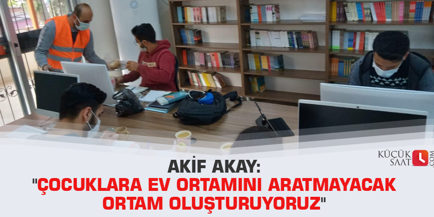 Akif Akay: "Çocuklara ev ortamını aratmayacak ortam oluşturuyoruz"