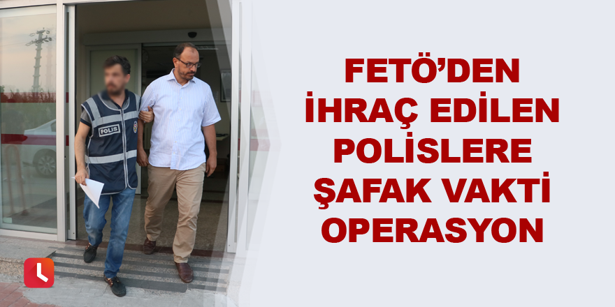 FETÖ’den ihraç edilen polislere şafak vakti operasyon