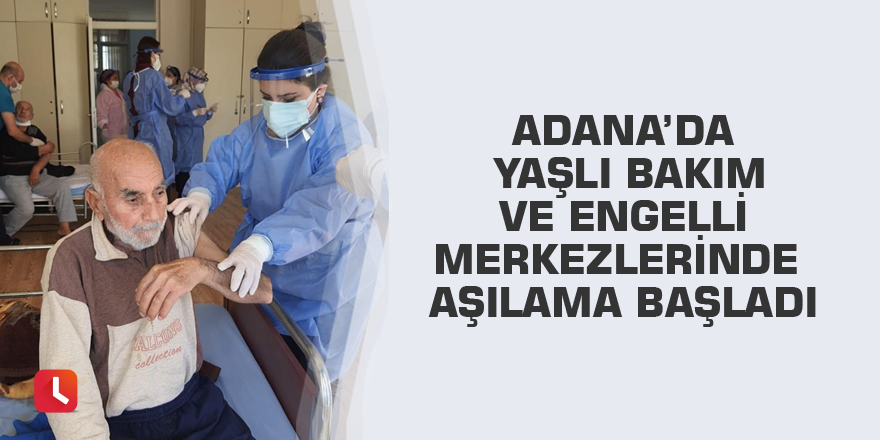 Adana’da yaşlı bakım ve engelli merkezlerinde aşılama başladı