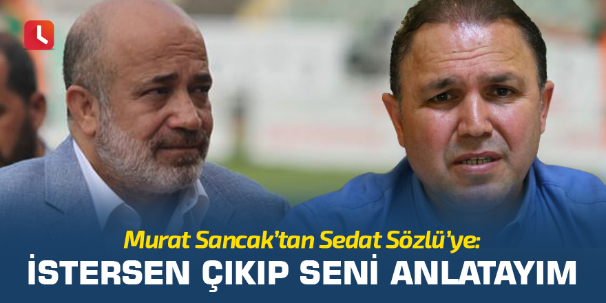 Murat Sancak’tan Sedat Sözlü’ye: İstersen çıkıp seni anlatayım