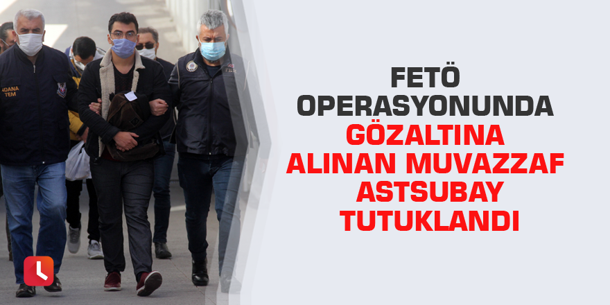 FETÖ operasyonunda gözaltına alınan muvazzaf astsubay tutuklandı