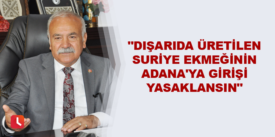 "Dışarıda üretilen Suriye ekmeğinin Adana'ya girişi yasaklansın"