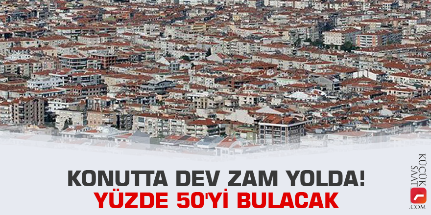 Konutta dev zam yolda! Yüzde 50'yi bulacak