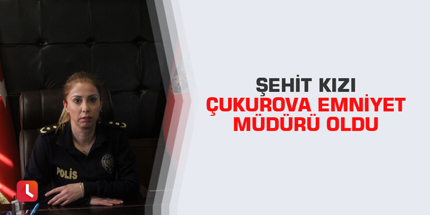 Şehit kızı Çukurova Emniyet Müdürü oldu