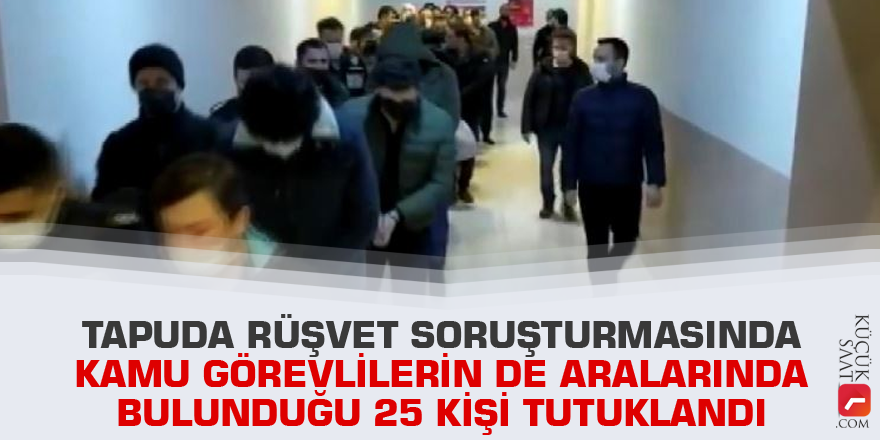 Tapuda rüşvet soruşturmasında kamu görevlilerin de aralarında bulunduğu 25 kişi tutuklandı