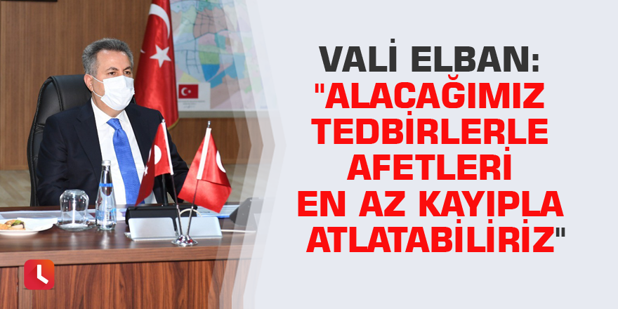 Vali Elban: "Alacağımız tedbirlerle afetleri en az kayıpla atlatabiliriz"