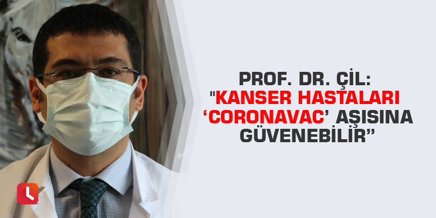 Prof. Dr. Çil: "Kanser hastaları ‘CoronaVac’ aşısına güvenebilir”