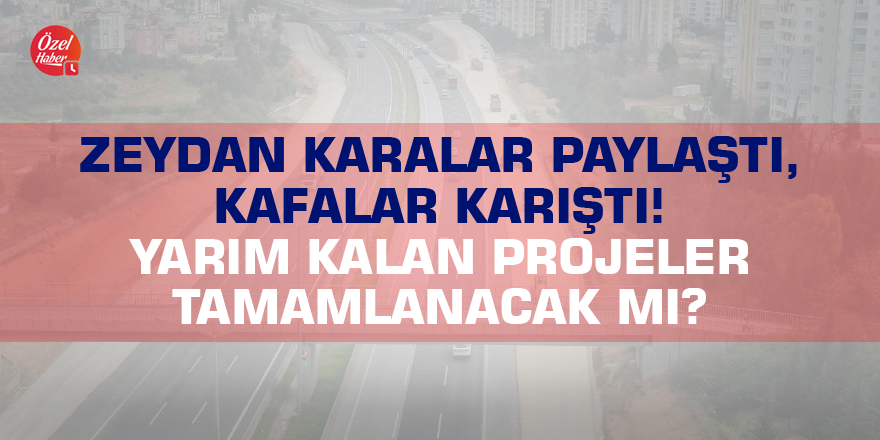 Zeydan Karalar paylaştı, kafalar karıştı! Yarım kalan projeler tamamlanacak mı?