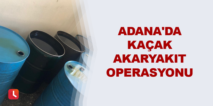 Adana'da kaçak akaryakıt operasyonu