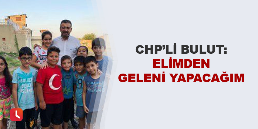 CHP'li Bulut: Elimden geleni yapacağım