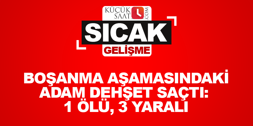 Boşanma aşamasındaki adam dehşet saçtı: 1 ölü, 3 yaralı